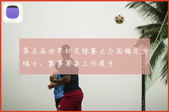 第五届世界杯足球赛主办国确定为瑞士,赛事筹备工作展开