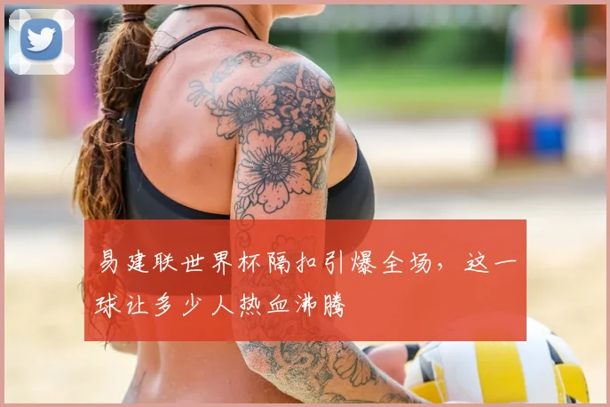 易建联世界杯隔扣引爆全场,这一球让多少人热血沸腾