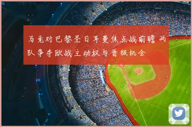 马竞对巴黎圣日耳曼焦点战前瞻 两队争夺欧战主动权与晋级机会