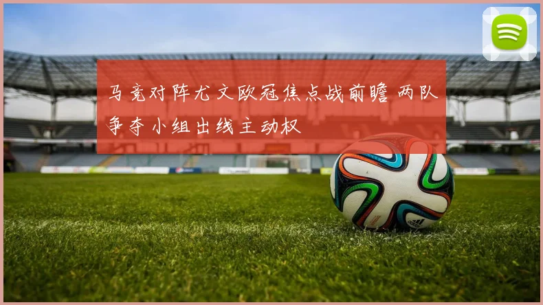 马竞对阵尤文欧冠焦点战前瞻 两队争夺小组出线主动权