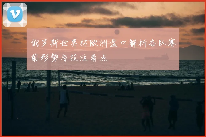 俄罗斯世界杯欧洲盘口解析各队赛前形势与投注看点