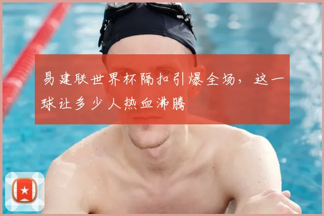 易建联世界杯隔扣引爆全场，这一球让多少人热血沸腾