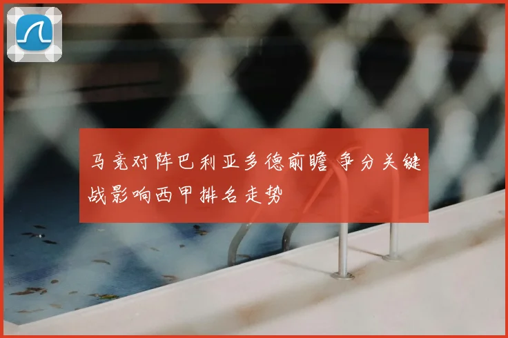 马竞对阵巴利亚多德前瞻 争分关键战影响西甲排名走势