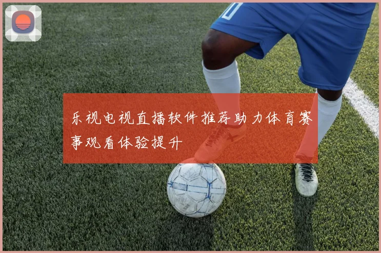乐视电视直播软件推荐助力体育赛事观看体验提升
