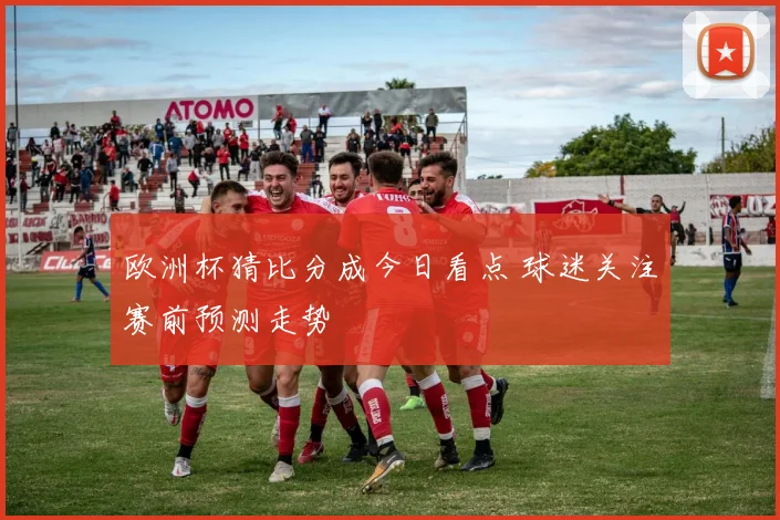 欧洲杯猜比分成今日看点 球迷关注赛前预测走势