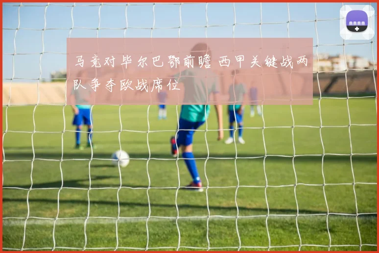 马竞对毕尔巴鄂前瞻 西甲关键战两队争夺欧战席位