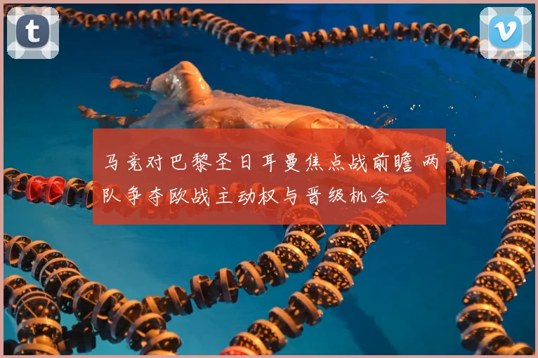 马竞对巴黎圣日耳曼焦点战前瞻 两队争夺欧战主动权与晋级机会