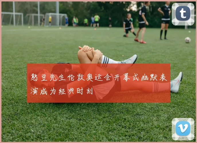 憨豆先生伦敦奥运会开幕式幽默表演成为经典时刻