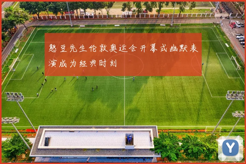 憨豆先生伦敦奥运会开幕式幽默表演成为经典时刻
