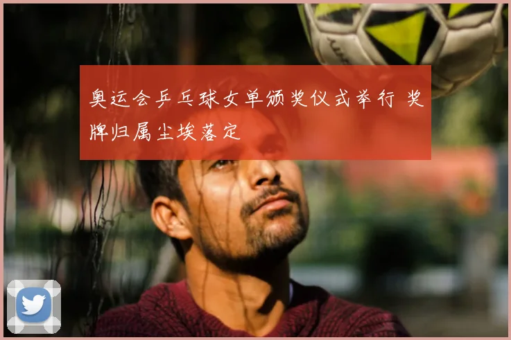 奥运会乒乓球女单颁奖仪式举行 奖牌归属尘埃落定
