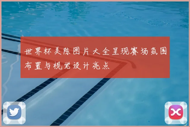 世界杯美陈图片大全呈现赛场氛围布置与视觉设计亮点