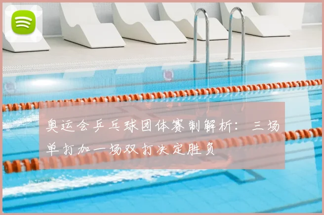 奥运会乒乓球团体赛制解析：三场单打加一场双打决定胜负