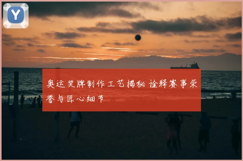 奥运奖牌制作工艺揭秘 诠释赛事荣誉与匠心细节