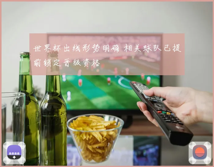 世界杯出线形势明确 相关球队已提前锁定晋级资格