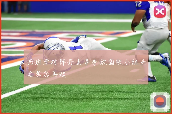 西班牙对阵丹麦争夺欧国联小组头名悬念再起