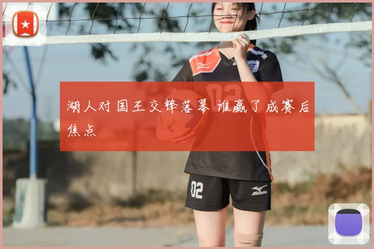 湖人对国王交锋落幕 谁赢了成赛后焦点