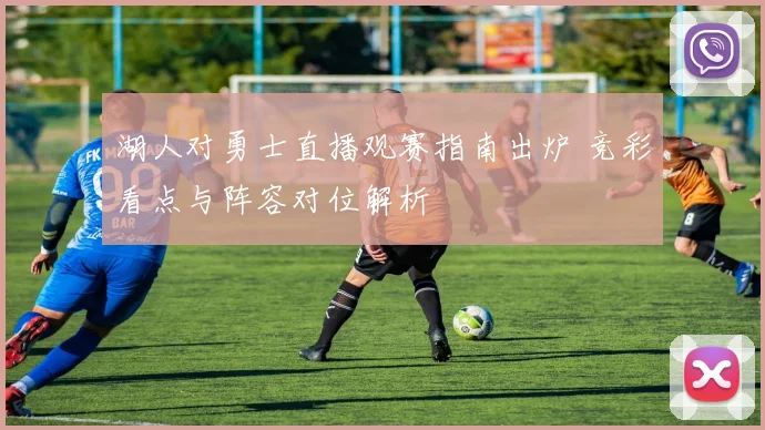 湖人对勇士直播观赛指南出炉 竞彩看点与阵容对位解析