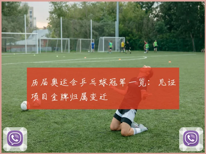 历届奥运会乒乓球冠军一览:见证项目金牌归属变迁