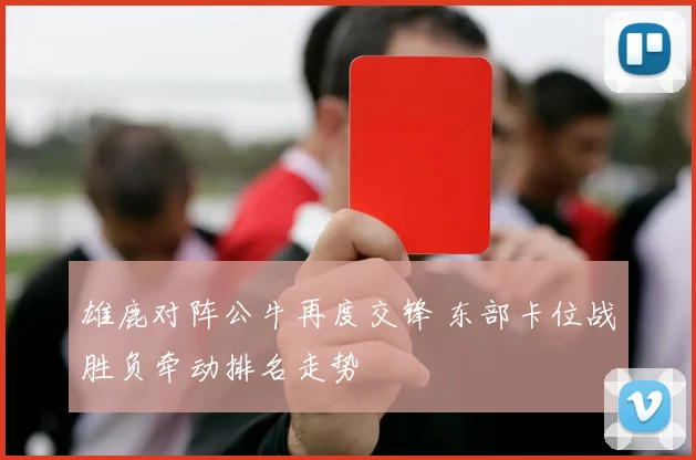 雄鹿对阵公牛再度交锋 东部卡位战胜负牵动排名走势