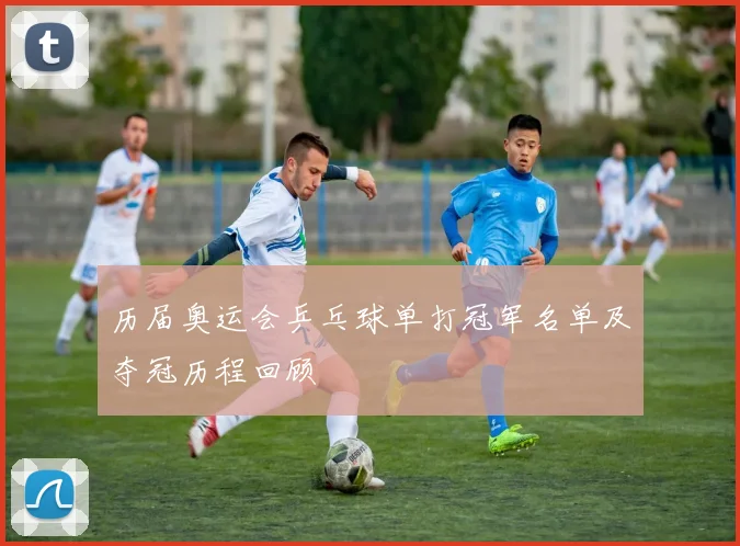 历届奥运会乒乓球单打冠军名单及夺冠历程回顾