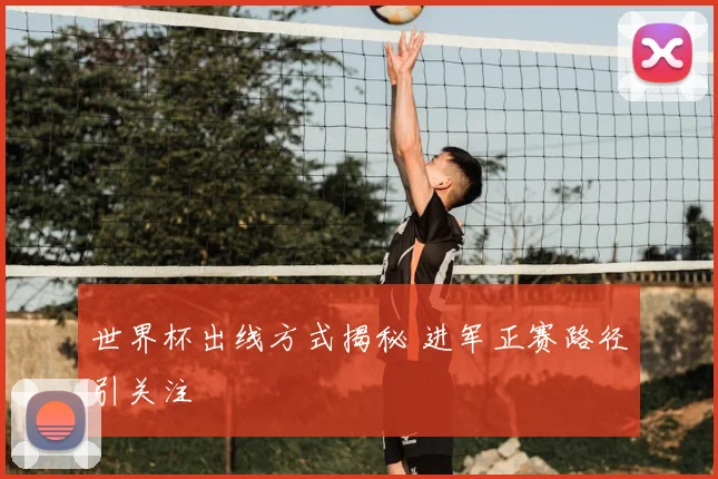 世界杯出线方式揭秘 进军正赛路径引关注