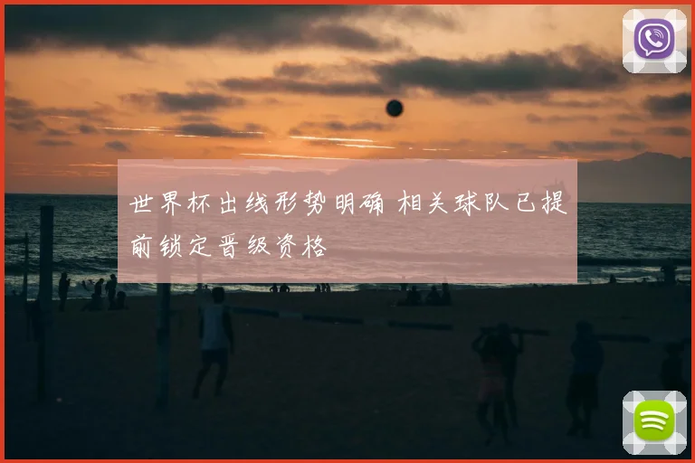 世界杯出线形势明确 相关球队已提前锁定晋级资格