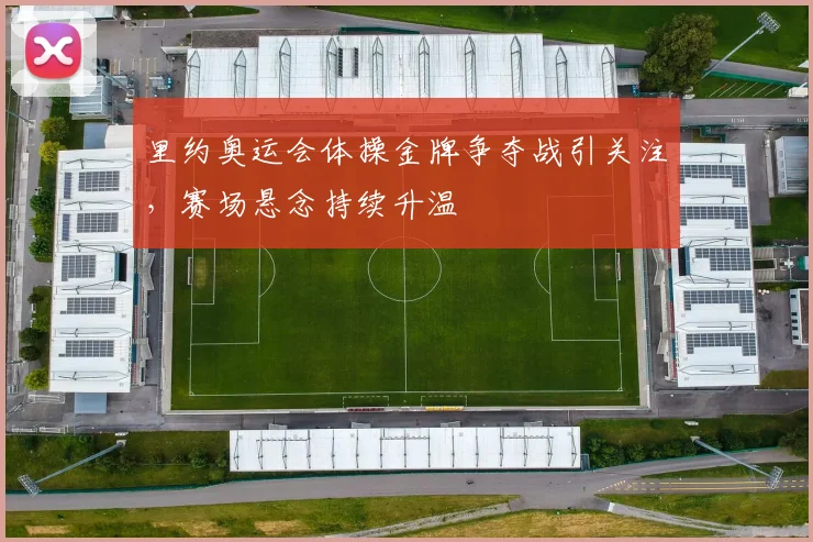 里约奥运会体操金牌争夺战引关注,赛场悬念持续升温