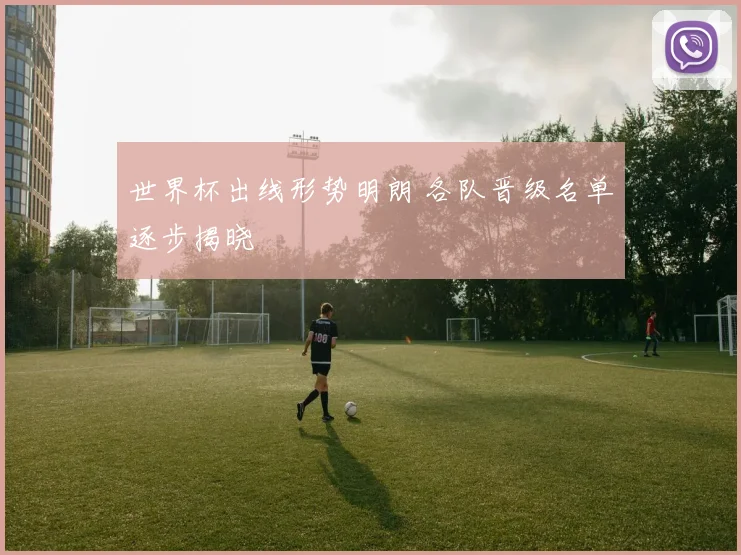世界杯出线形势明朗 各队晋级名单逐步揭晓