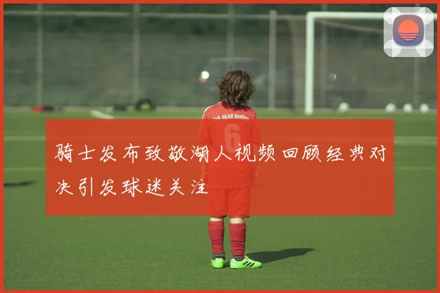 骑士发布致敬湖人视频回顾经典对决引发球迷关注