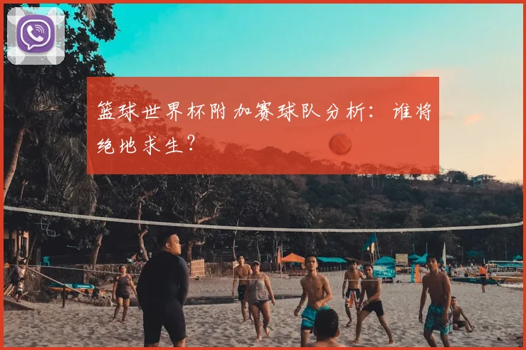 篮球世界杯附加赛球队分析:谁将绝地求生?